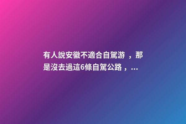 有人說安徽不適合自駕游，那是沒去過這6條自駕公路，人少景美